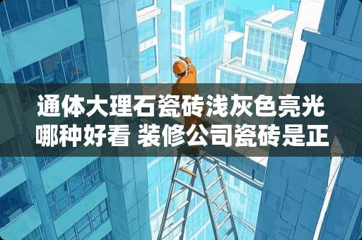 通体大理石瓷砖浅灰色亮光哪种好看 装修公司瓷砖是正品吗