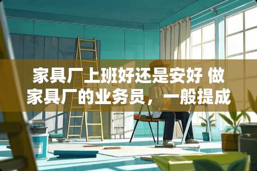 家具厂上班好还是安好 做家具厂的业务员，一般提成是多少