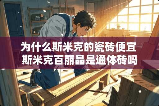 为什么斯米克的瓷砖便宜 斯米克百丽晶是通体砖吗