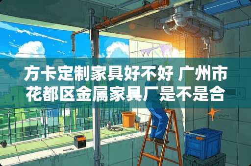 方卡定制家具好不好 广州市花都区金属家具厂是不是合并了去广丰毛巾厂