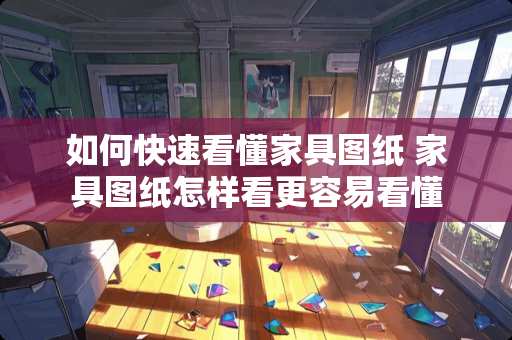 如何快速看懂家具图纸 家具图纸怎样看更容易看懂