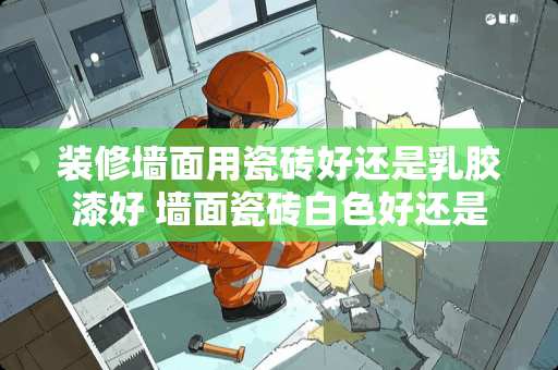 装修墙面用瓷砖好还是*胶漆好 墙面瓷砖白色好还是灰色好看