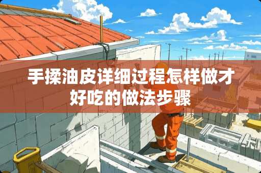 手揉油皮详细过程怎样做才好吃的做法步骤