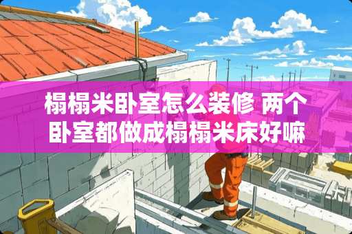 榻榻米卧室怎么装修 两个卧室都做成榻榻米床好嘛