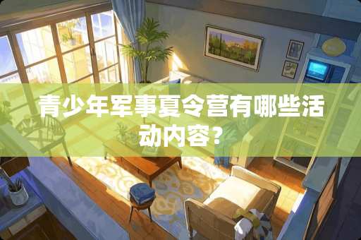 青少年军事夏令营有哪些活动内容？