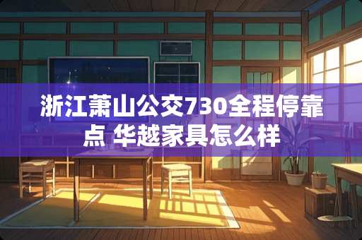 浙江萧山公交730全程停靠点 华越家具怎么样 浙江萧山公交730全程停靠点 华越家具怎么样