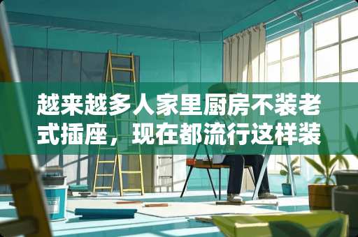 越来越多人家里厨房不装老式插座，现在都流行这样装