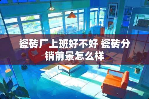 瓷砖厂上班好不好 瓷砖分销前景怎么样