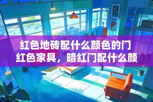 红色地砖配什么颜色的门 红色家具，暗红门配什么颜色的地板的，麻烦大家