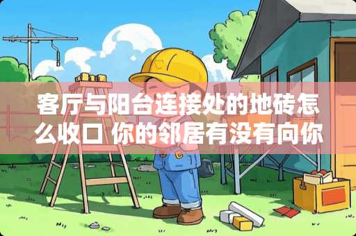 客厅与阳台连接处的地砖怎么收口 你的邻居有没有向你提过让你很为难的要求