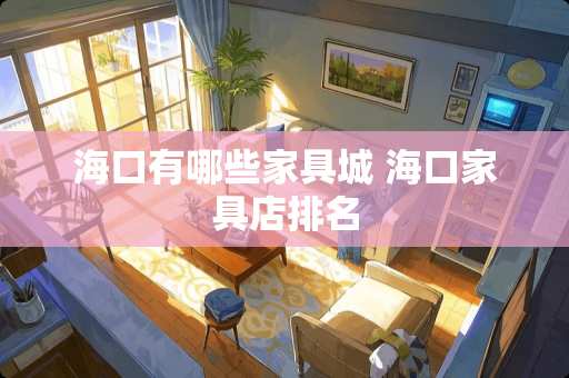 海口有哪些家具城 海口家具店排名