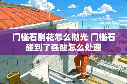 门槛石刮花怎么抛光 门槛石碰到了强酸怎么处理