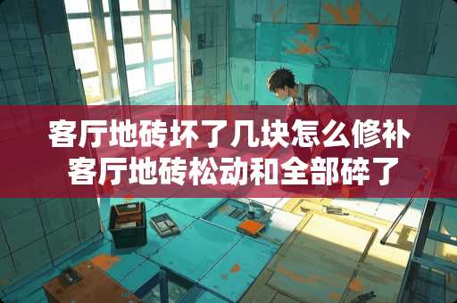 客厅地砖坏了几块怎么修补 客厅地砖松动和全部碎了