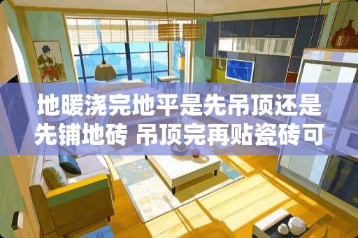 地暖浇完地平是先吊顶还是先铺地砖 吊顶完再贴瓷砖可以吗