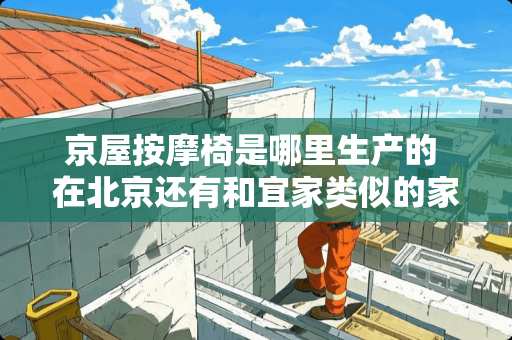 京屋按摩椅是哪里生产的 在北京还有和宜家类似的家居店吗