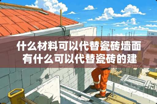 什么材料可以代替瓷砖墙面 有什么可以代替瓷砖的建材吗