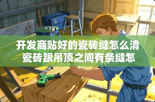 开发商贴好的瓷砖缝怎么清 瓷砖跟吊顶之间有条缝怎么处理