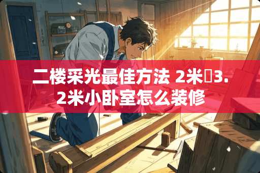二楼采光最佳方法 2米✘3.2米小卧室怎么装修