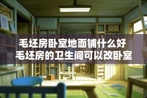 毛坯房卧室地面铺什么好 毛坯房的卫生间可以改卧室吗