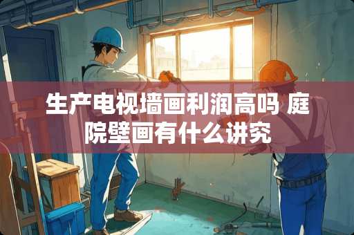 生产电视墙画利润高吗 庭院壁画有什么讲究