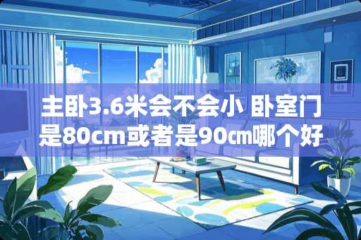 主卧3.6米会不会小 卧室门是80cm或者是90㎝哪个好些