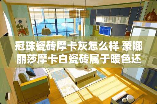 冠珠瓷砖摩卡灰怎么样 蒙娜丽莎摩卡白瓷砖属于暖色还是冷色