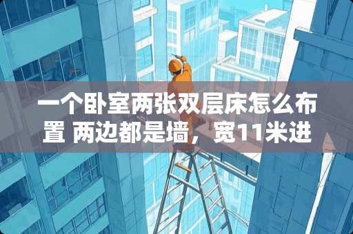 一个卧室两张双层床怎么布置 两边都是墙，宽11米进深14米怎么建房光好