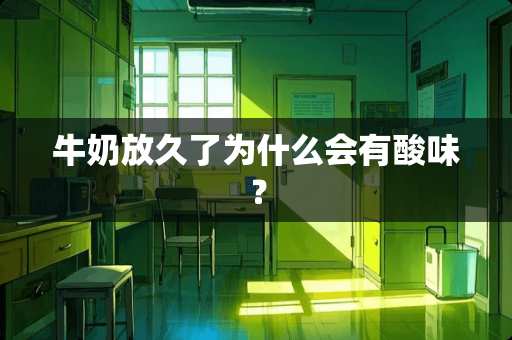 牛奶放久了为什么会有酸味？