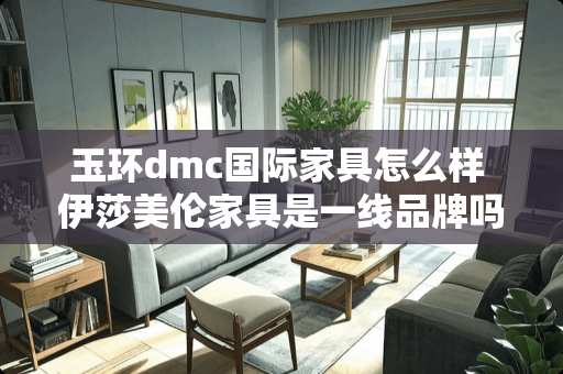 玉环dmc国际家具怎么样 伊莎美伦家具是一线品牌吗