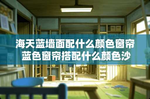 海天蓝墙面配什么颜色窗帘 蓝色窗帘搭配什么颜色沙发