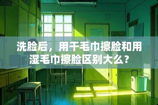 洗脸后，用干毛巾擦脸和用湿毛巾擦脸区别大么？