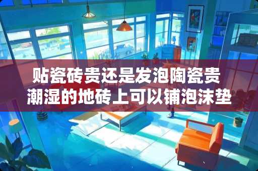 贴瓷砖贵还是发泡陶瓷贵 潮湿的地砖上可以铺泡沫垫吗