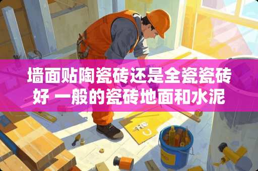 墙面贴陶瓷砖还是全瓷瓷砖好 一般的瓷砖地面和水泥地面比，哪个硬