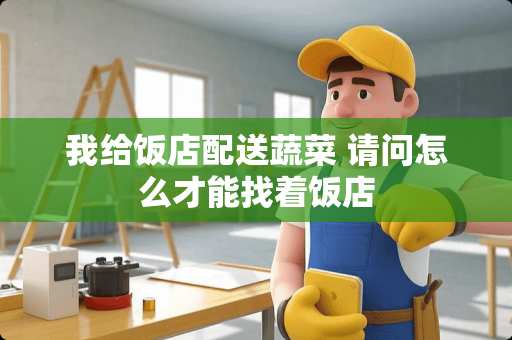我给饭店配送蔬菜 请问怎么才能找着饭店