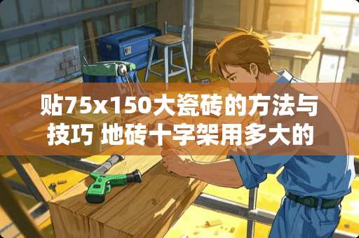 贴75x150大瓷砖的方法与技巧 地砖十字架用多大的