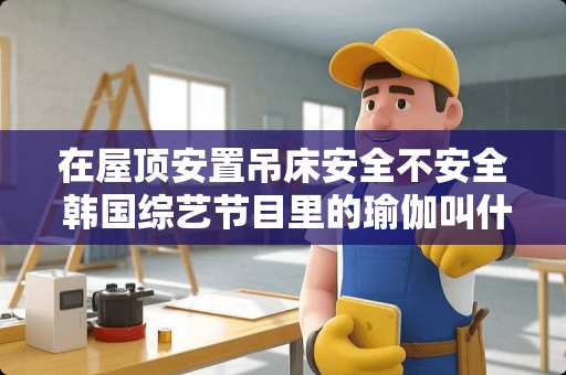 在屋顶安置吊床安全不安全 韩国综艺节目里的瑜伽叫什么，吊在房顶有布的那种，叫什么名字