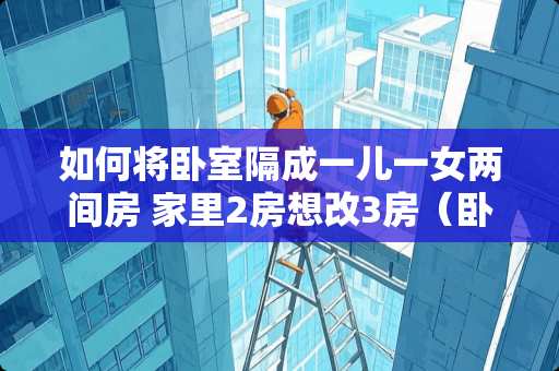 如何将卧室隔成一儿一女两间房 家里2房想改3房（卧室）的方案有哪些