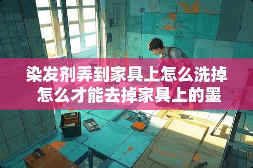 染发剂弄到家具上怎么洗掉 怎么才能去掉家具上的墨迹