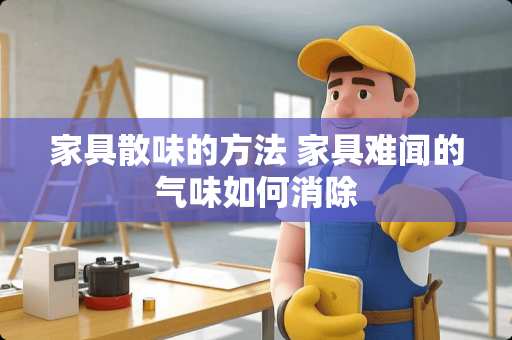 家具散味的方法 家具难闻的气味如何消除