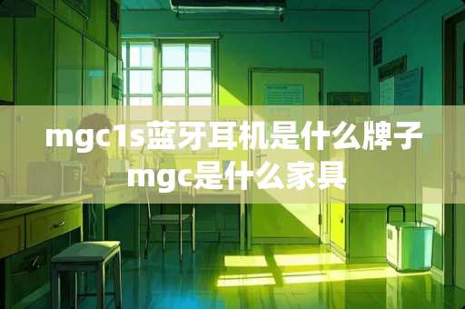 mgc1s蓝牙耳机是什么牌子 mgc是什么家具
