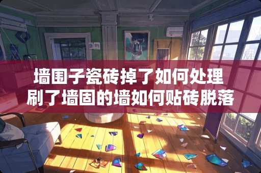 墙围子瓷砖掉了如何处理 刷了墙固的墙如何贴砖脱落怎么回事
