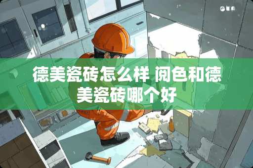 德美瓷砖怎么样 阅色和德美瓷砖哪个好