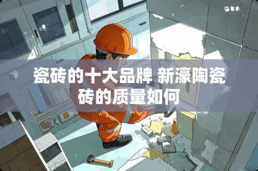 瓷砖的十大品牌 新濠陶瓷砖的质量如何