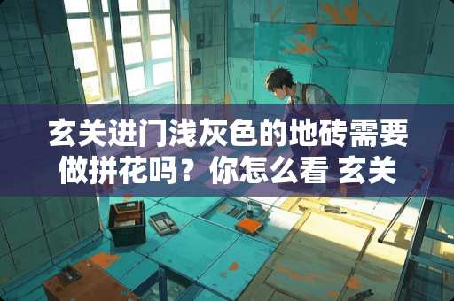 玄关进门浅灰色的地砖需要做拼花吗？你怎么看 玄关地砖与客厅地砖有高低之分吗？为什么