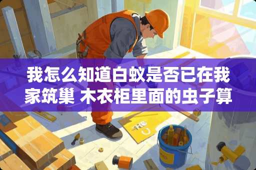 我怎么知道白蚁是否已在我家筑巢 木衣柜里面的虫子算白蚁吗 我怎么知道白蚁是否已在我家筑巢 木衣柜里面的虫子算白蚁吗