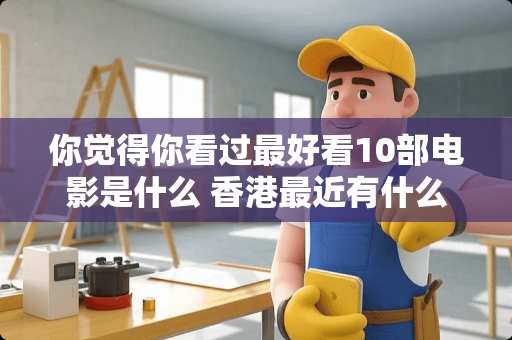 你觉得你看过最好看10部电影是什么 香港最近有什么装修展