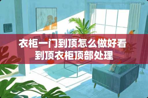 衣柜一门到顶怎么做好看 到顶衣柜顶部处理