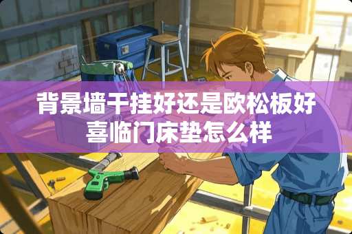 背景墙干挂好还是欧松板好 喜临门床垫怎么样