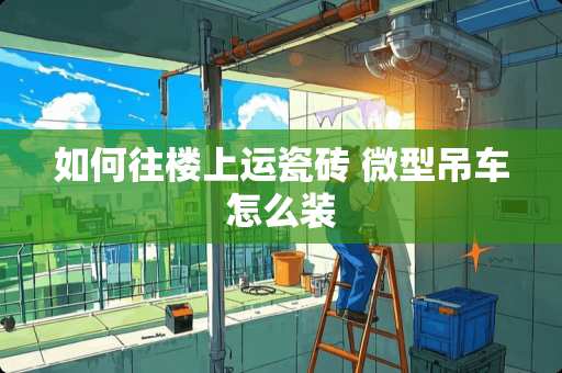 如何往楼上运瓷砖 微型吊车怎么装