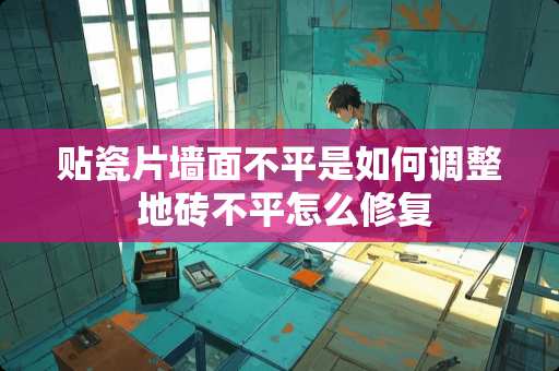 贴瓷片墙面不平是如何调整 地砖不平怎么修复